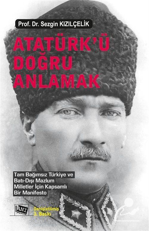 Atatürk'ü Doğru Anlamak / Tam Bağımsız Türkiye ve Batı‐Dışı Mazlum Milletler İçin Kapsamlı Bir Manifesto